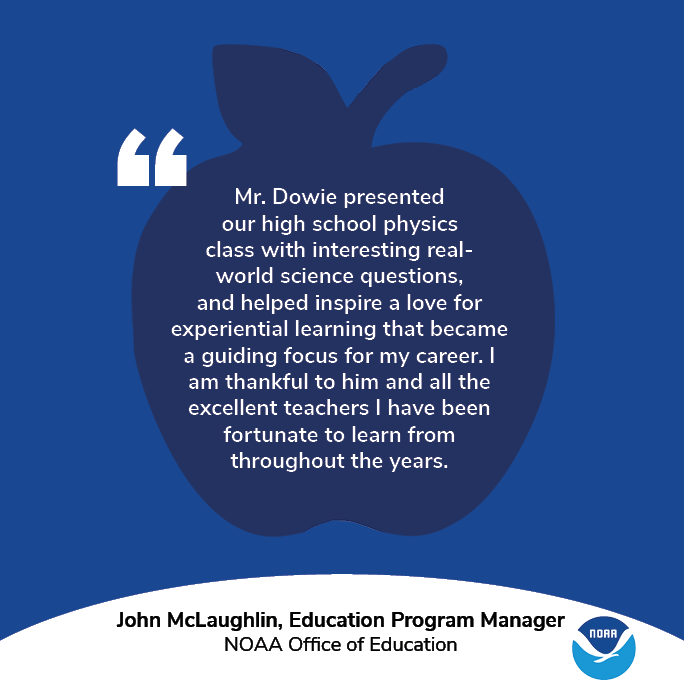 A graphic with an apple and the NOAA logo. Text: "Mr. Dowie presented our high school physics class with interesting real-world science questions, and helped inspire a love for experiential learning that became a guiding focus for my career. I am thankful to him and all the excellent teachers I have been fortunate to learn from throughout the years." John McLaughlin, Education Program Manager, NOAA Office of Education.