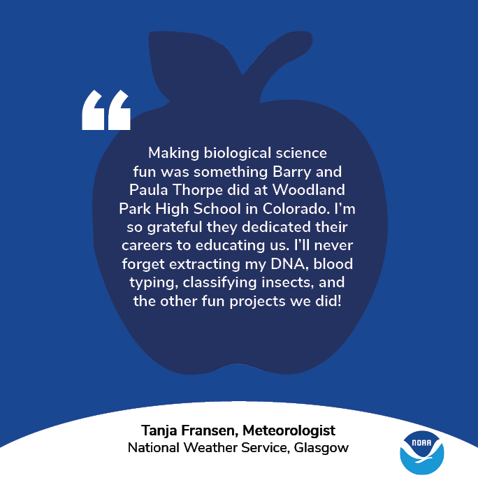 A graphic with an apple and the NOAA logo. Text: "Making biological science fun was something Barry and Paula Thorpe did at Woodland Park High School in Colorado. I'm so grateful they dedicated their careers to educating us. I'll never forget extracting my DNA, blood typing, classifying insects, and the other fun projects we did!" Tanja Fransen, National Weather Service, Meteorologist, National Weather Service, Glasgow.