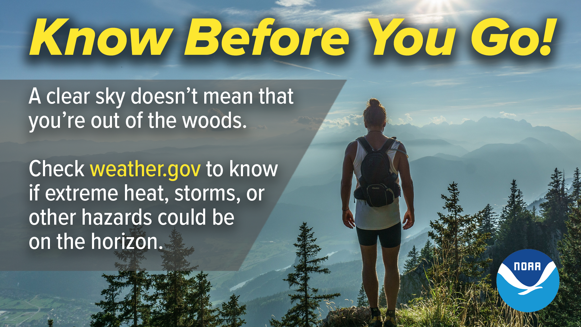 Know before you go! A clear sky doesn't mean that you're out of the woods. Check weather.gov to know if extreme heat, storms, or other hazards could be on the horizon.