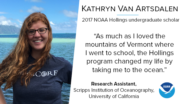 A photo of 2017 NOAA Hollings undergraduate scholar Kathryn Van Artsdalen alongside her quote "As much as I loved the mountains of Vermont where I went to school, the Hollings program changed my life by taking me to the ocean." Under the quote is her current job: research assistant at Scripps Institution of Oceanography at University of California.
