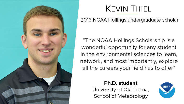 A photo of Kevin Thiel next to a quote that reads "The NOAA Hollings Scholarship is a wonderful opportunity for any student in the environmental sciences to learn, network, and most importantly, explore all the careers your field has to offer." Below his quote reads "Ph.D. student, University of Oklahoma, school of meteorology"